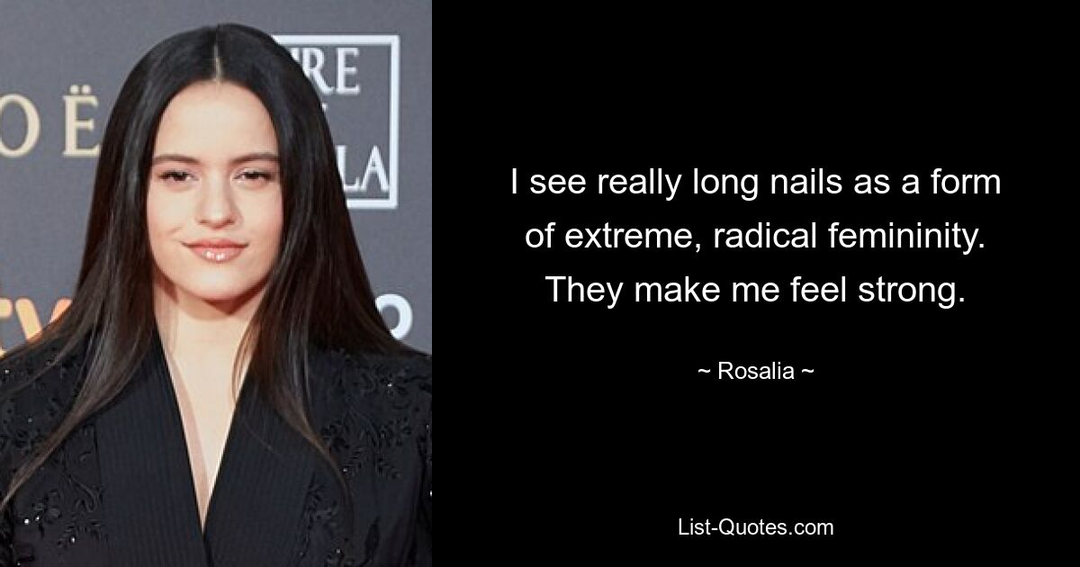 I see really long nails as a form of extreme, radical femininity. They make me feel strong. — © Rosalia