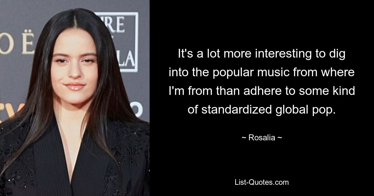 It's a lot more interesting to dig into the popular music from where I'm from than adhere to some kind of standardized global pop. — © Rosalia