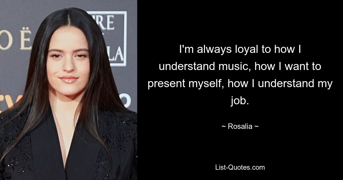 I'm always loyal to how I understand music, how I want to present myself, how I understand my job. — © Rosalia