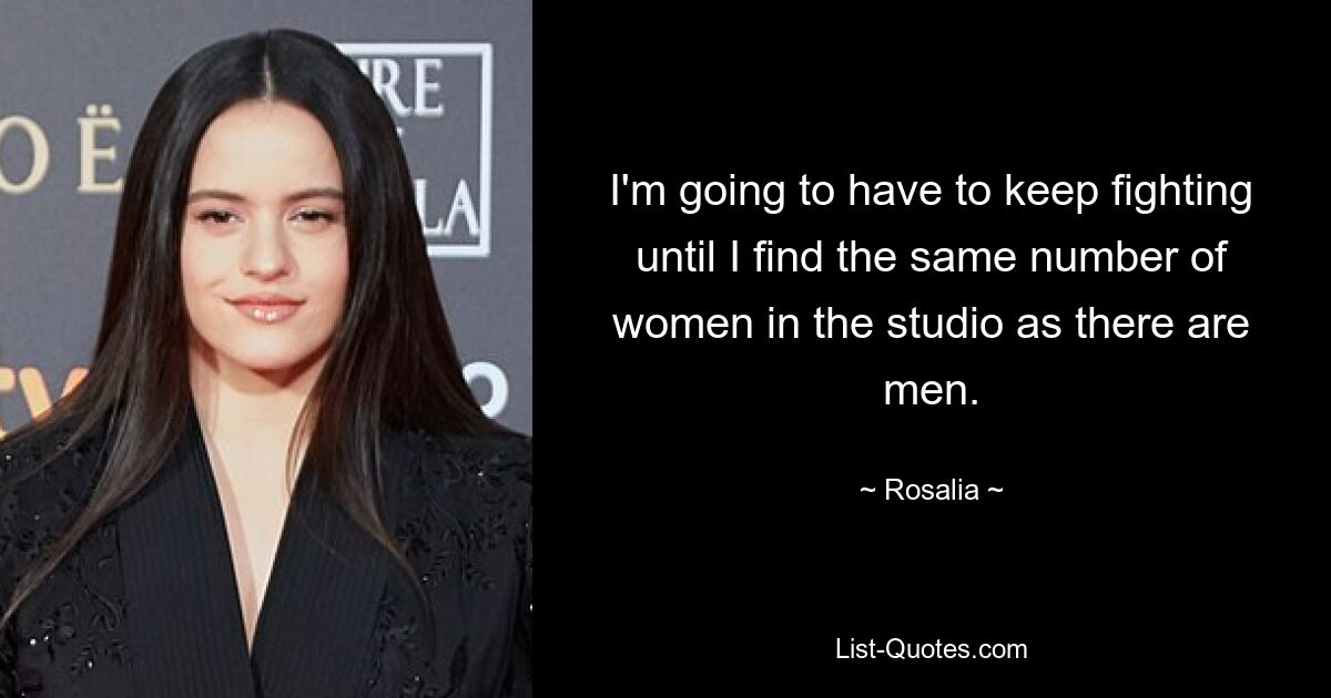 I'm going to have to keep fighting until I find the same number of women in the studio as there are men. — © Rosalia