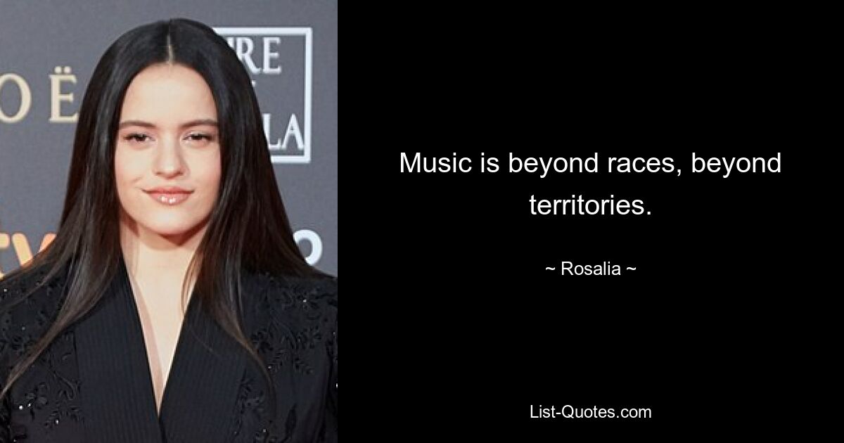 Music is beyond races, beyond territories. — © Rosalia