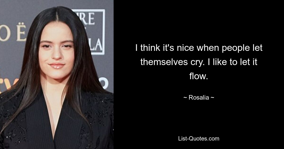 I think it's nice when people let themselves cry. I like to let it flow. — © Rosalia