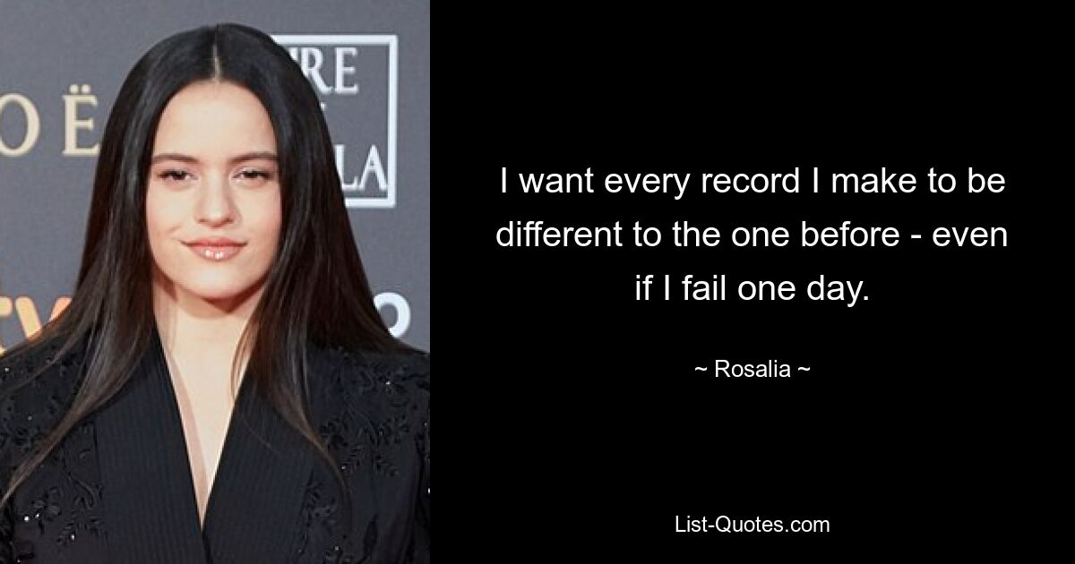 I want every record I make to be different to the one before - even if I fail one day. — © Rosalia