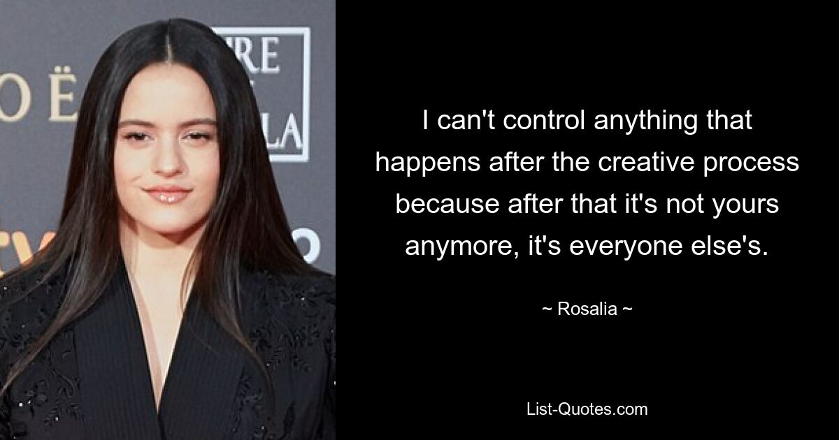 I can't control anything that happens after the creative process because after that it's not yours anymore, it's everyone else's. — © Rosalia