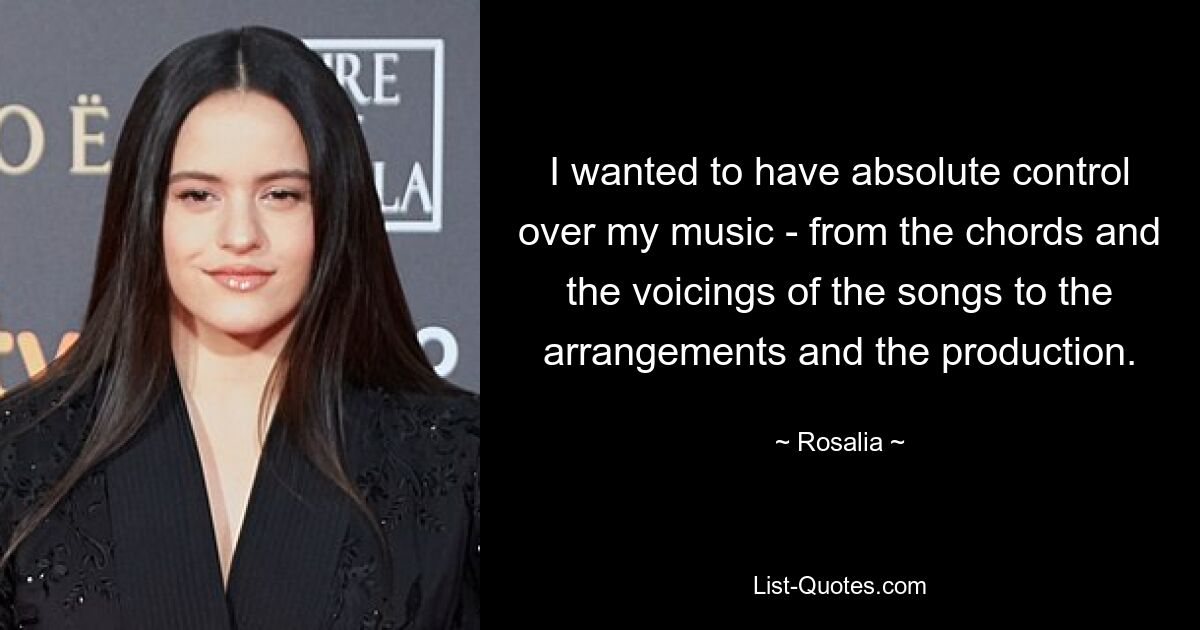 I wanted to have absolute control over my music - from the chords and the voicings of the songs to the arrangements and the production. — © Rosalia