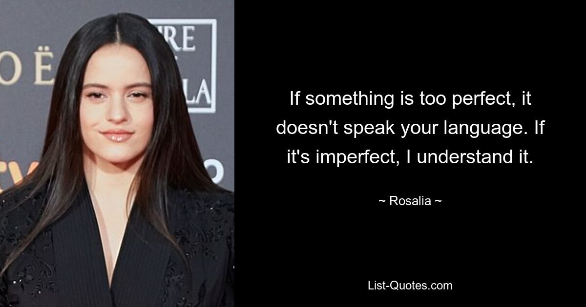 If something is too perfect, it doesn't speak your language. If it's imperfect, I understand it. — © Rosalia