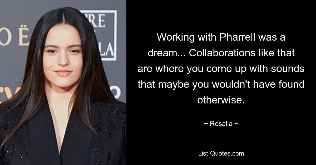 Working with Pharrell was a dream... Collaborations like that are where you come up with sounds that maybe you wouldn't have found otherwise. — © Rosalia