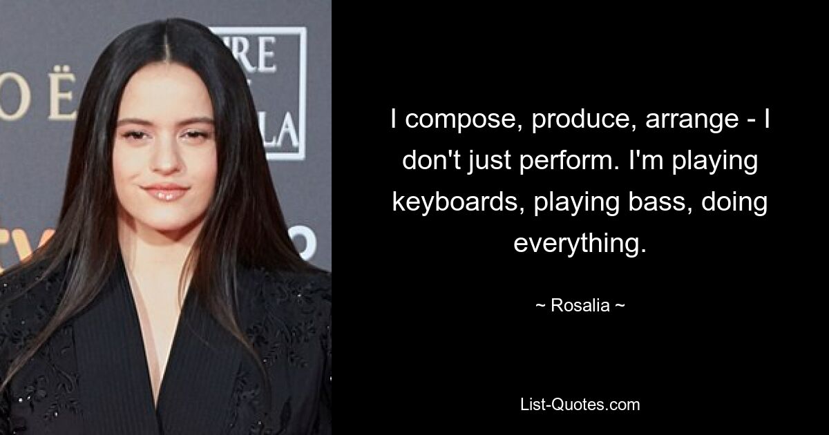 I compose, produce, arrange - I don't just perform. I'm playing keyboards, playing bass, doing everything. — © Rosalia