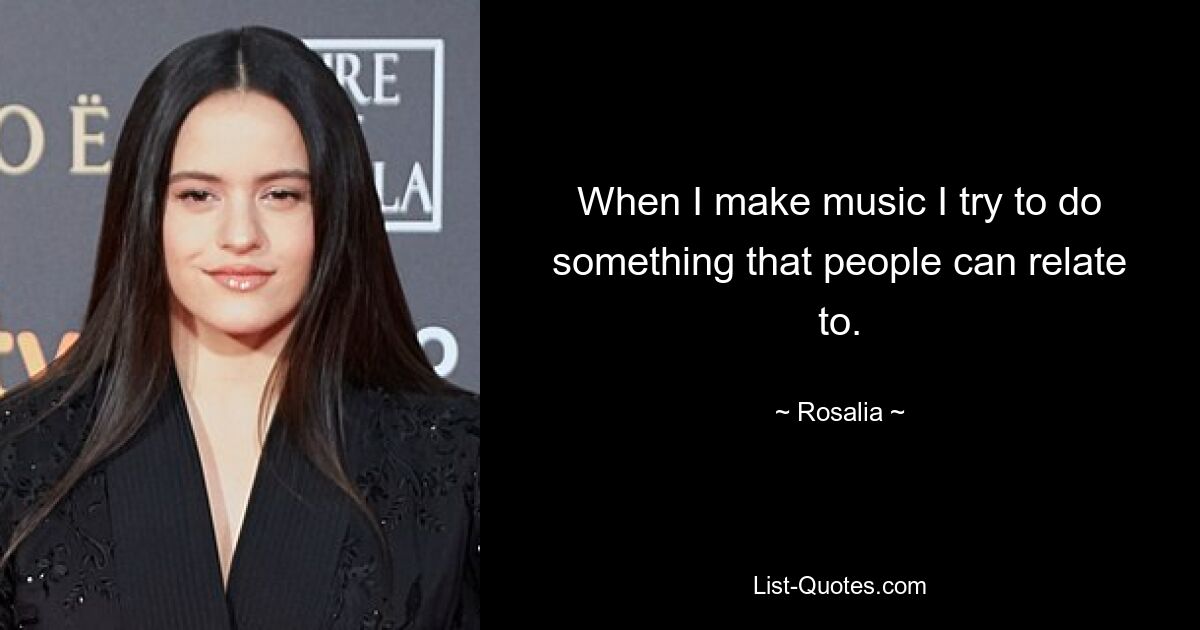 When I make music I try to do something that people can relate to. — © Rosalia