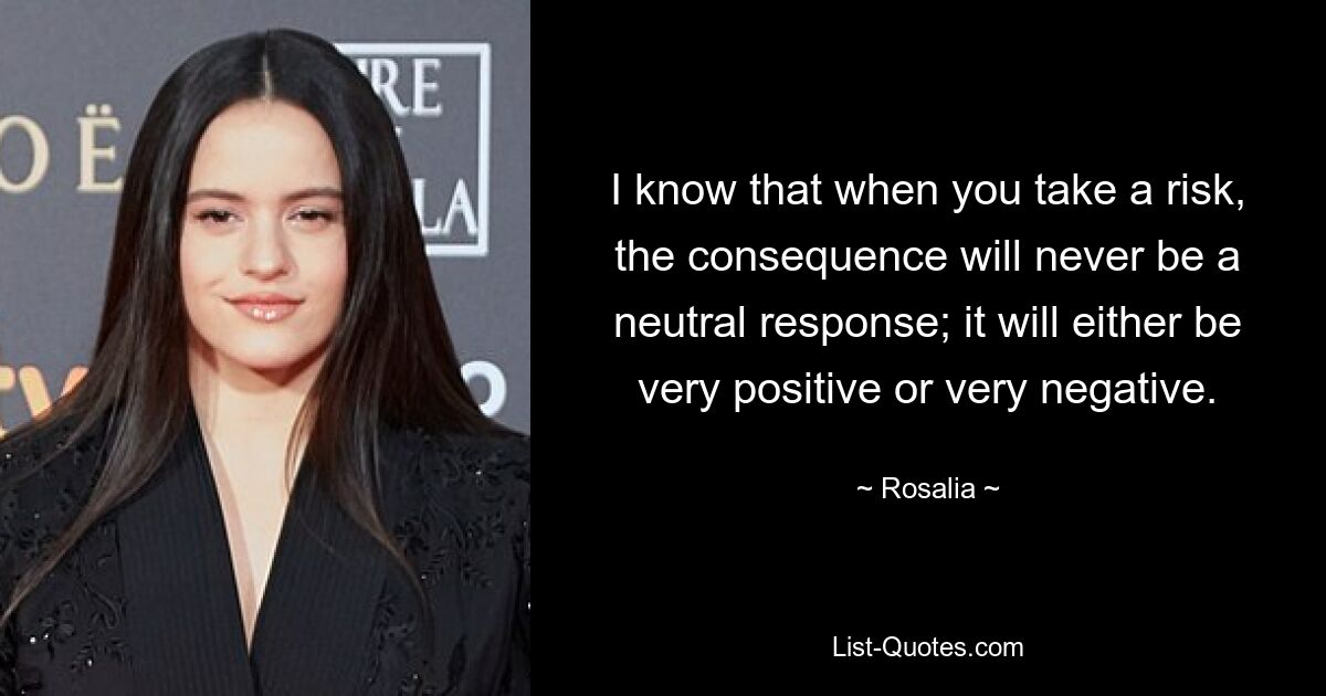 I know that when you take a risk, the consequence will never be a neutral response; it will either be very positive or very negative. — © Rosalia