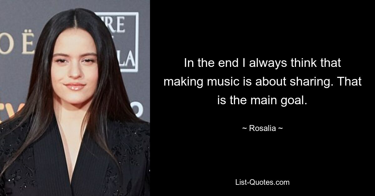 In the end I always think that making music is about sharing. That is the main goal. — © Rosalia