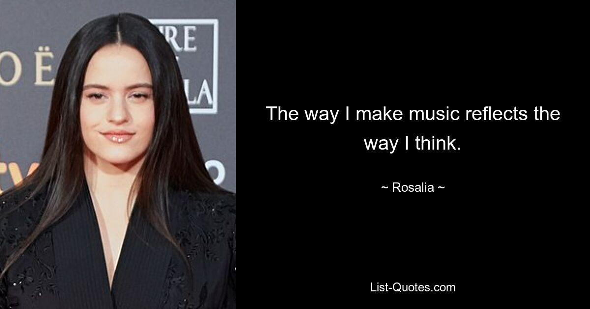 The way I make music reflects the way I think. — © Rosalia