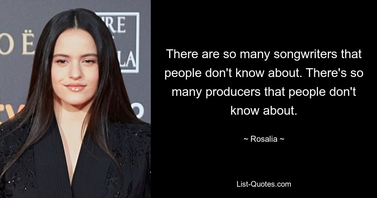 There are so many songwriters that people don't know about. There's so many producers that people don't know about. — © Rosalia