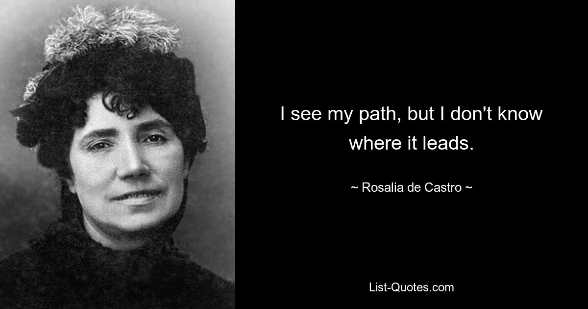 I see my path, but I don't know where it leads. — © Rosalia de Castro