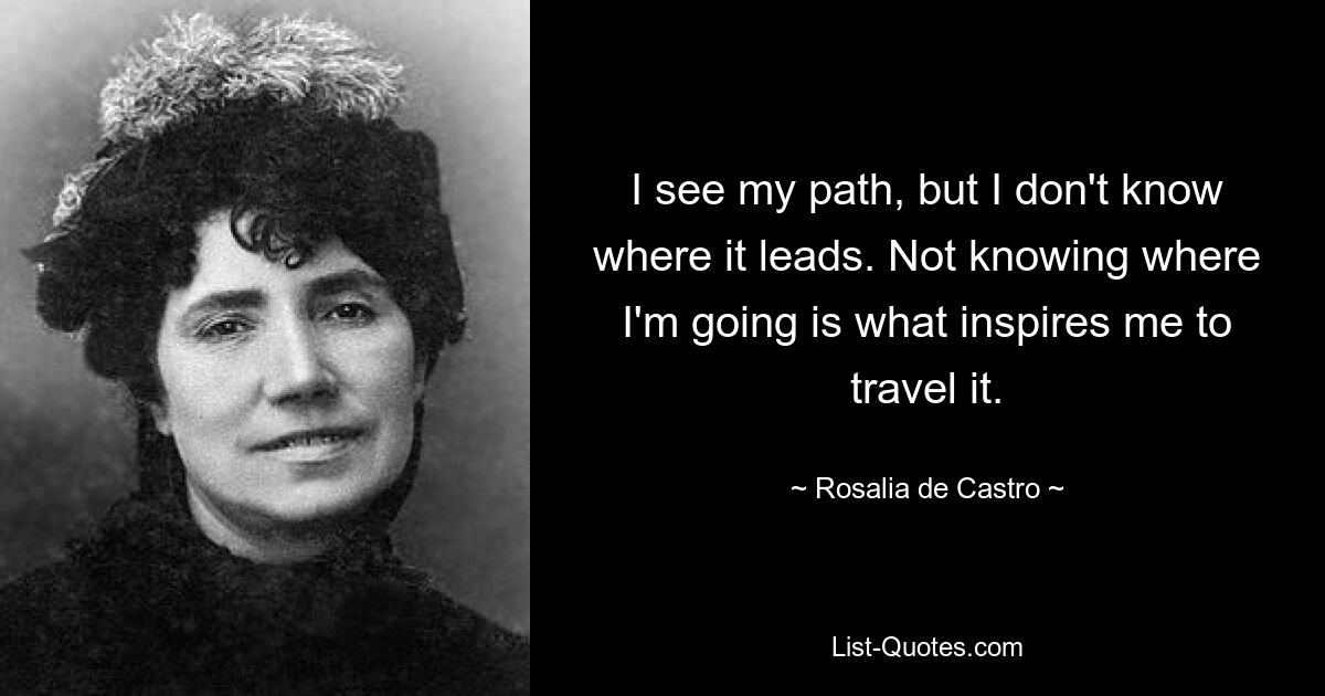 I see my path, but I don't know where it leads. Not knowing where I'm going is what inspires me to travel it. — © Rosalia de Castro