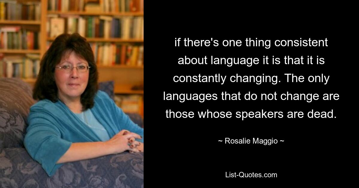 if there's one thing consistent about language it is that it is constantly changing. The only languages that do not change are those whose speakers are dead. — © Rosalie Maggio