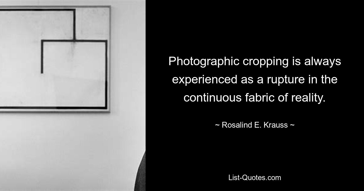 Photographic cropping is always experienced as a rupture in the continuous fabric of reality. — © Rosalind E. Krauss