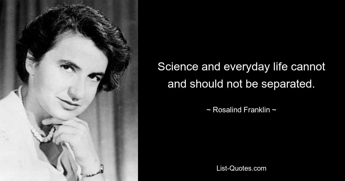 Science and everyday life cannot and should not be separated. — © Rosalind Franklin