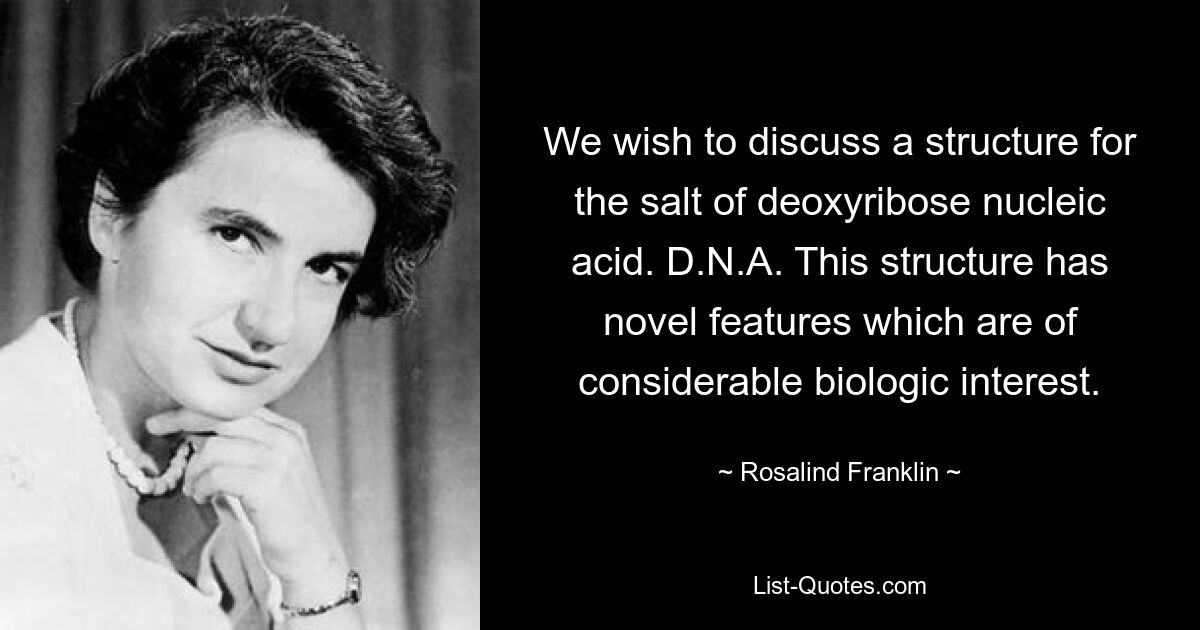 We wish to discuss a structure for the salt of deoxyribose nucleic acid. D.N.A. This structure has novel features which are of considerable biologic interest. — © Rosalind Franklin