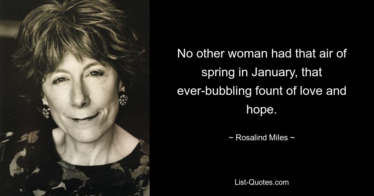 No other woman had that air of spring in January, that ever-bubbling fount of love and hope. — © Rosalind Miles