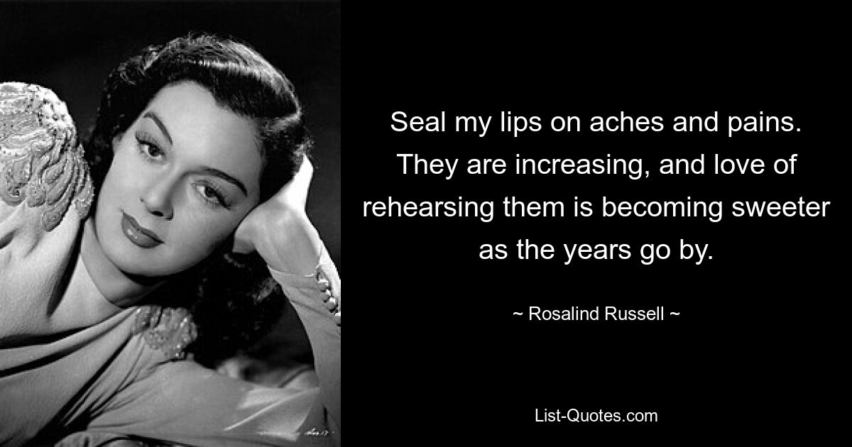 Seal my lips on aches and pains. They are increasing, and love of rehearsing them is becoming sweeter as the years go by. — © Rosalind Russell