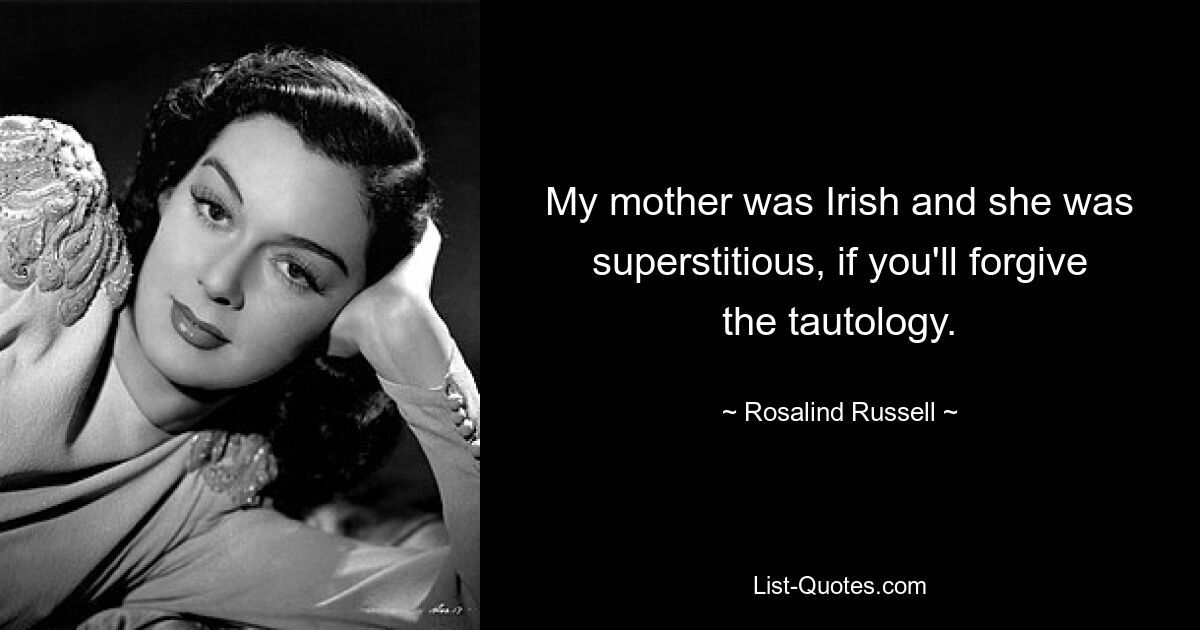 My mother was Irish and she was superstitious, if you'll forgive the tautology. — © Rosalind Russell