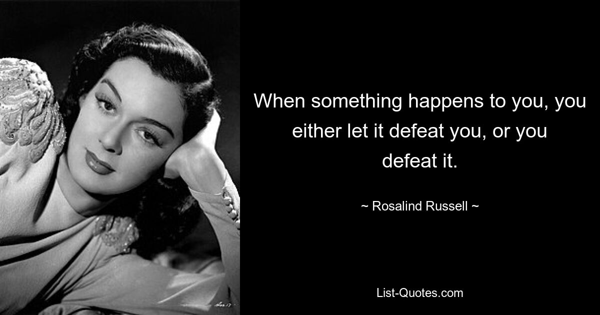 When something happens to you, you either let it defeat you, or you defeat it. — © Rosalind Russell