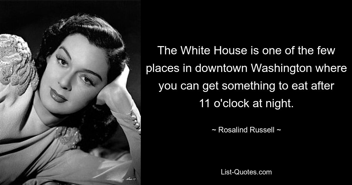 The White House is one of the few places in downtown Washington where you can get something to eat after 11 o'clock at night. — © Rosalind Russell