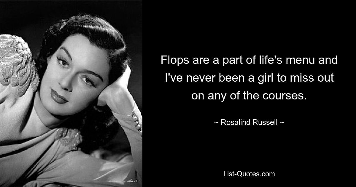 Flops are a part of life's menu and I've never been a girl to miss out on any of the courses. — © Rosalind Russell