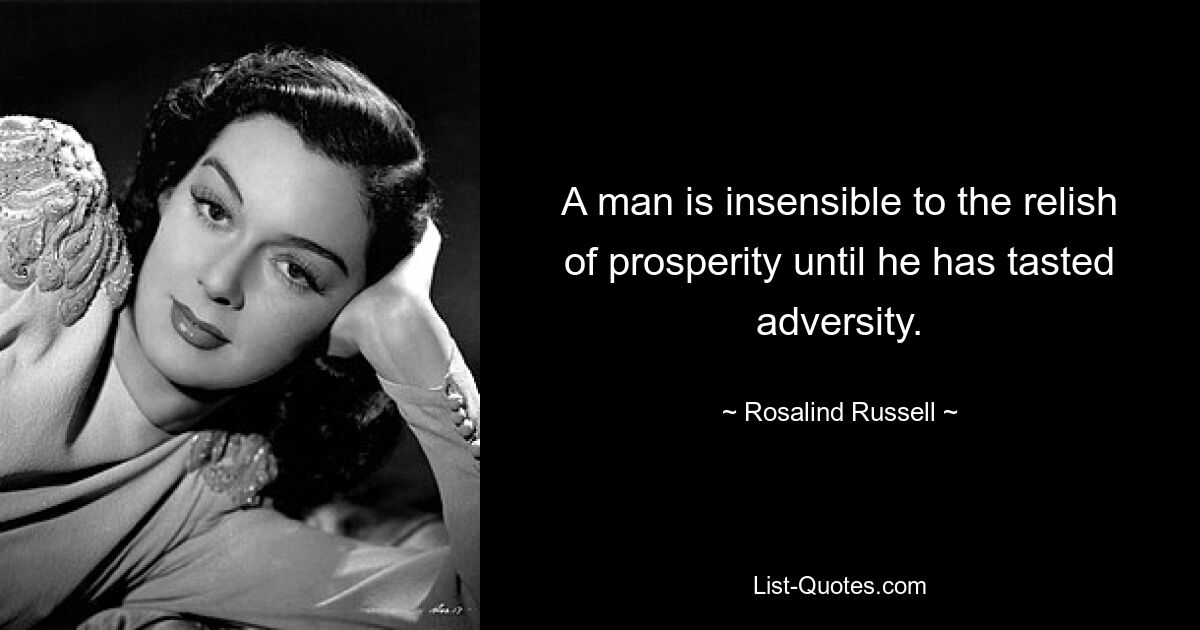 A man is insensible to the relish of prosperity until he has tasted adversity. — © Rosalind Russell