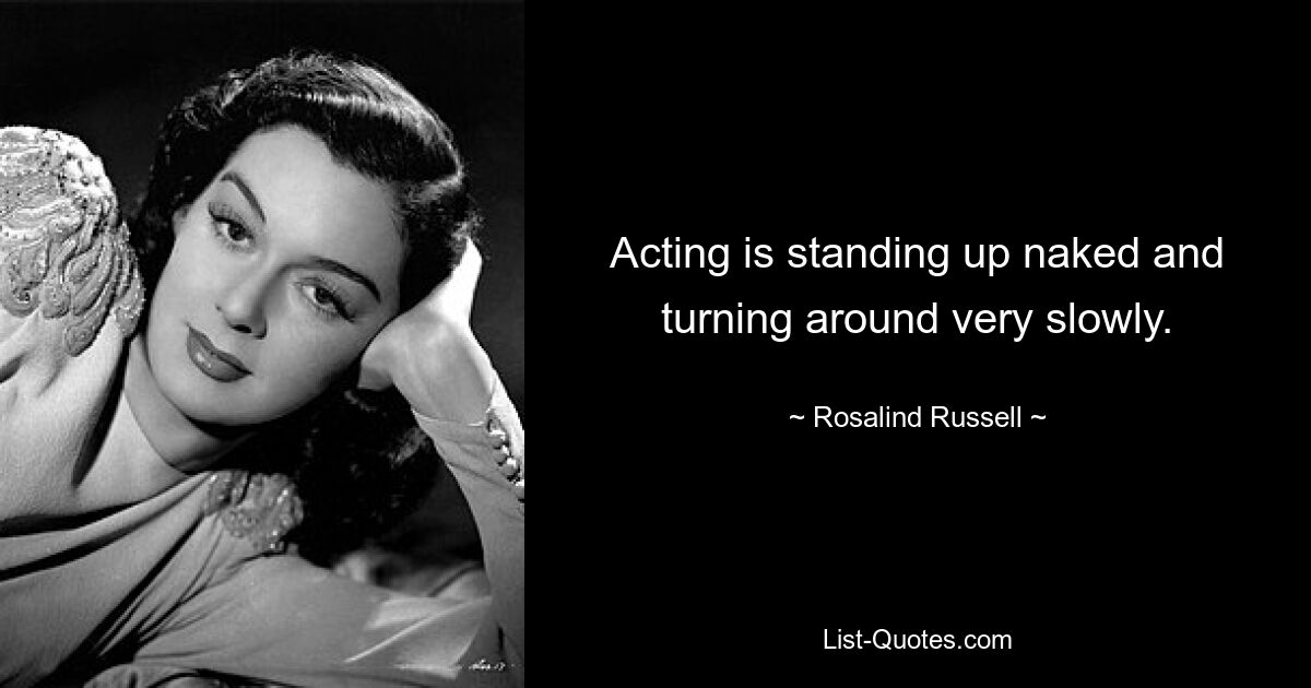 Acting is standing up naked and turning around very slowly. — © Rosalind Russell