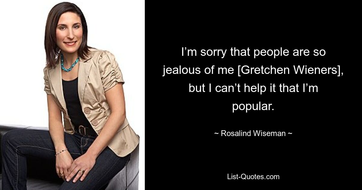 I’m sorry that people are so jealous of me [Gretchen Wieners], but I can’t help it that I’m popular. — © Rosalind Wiseman