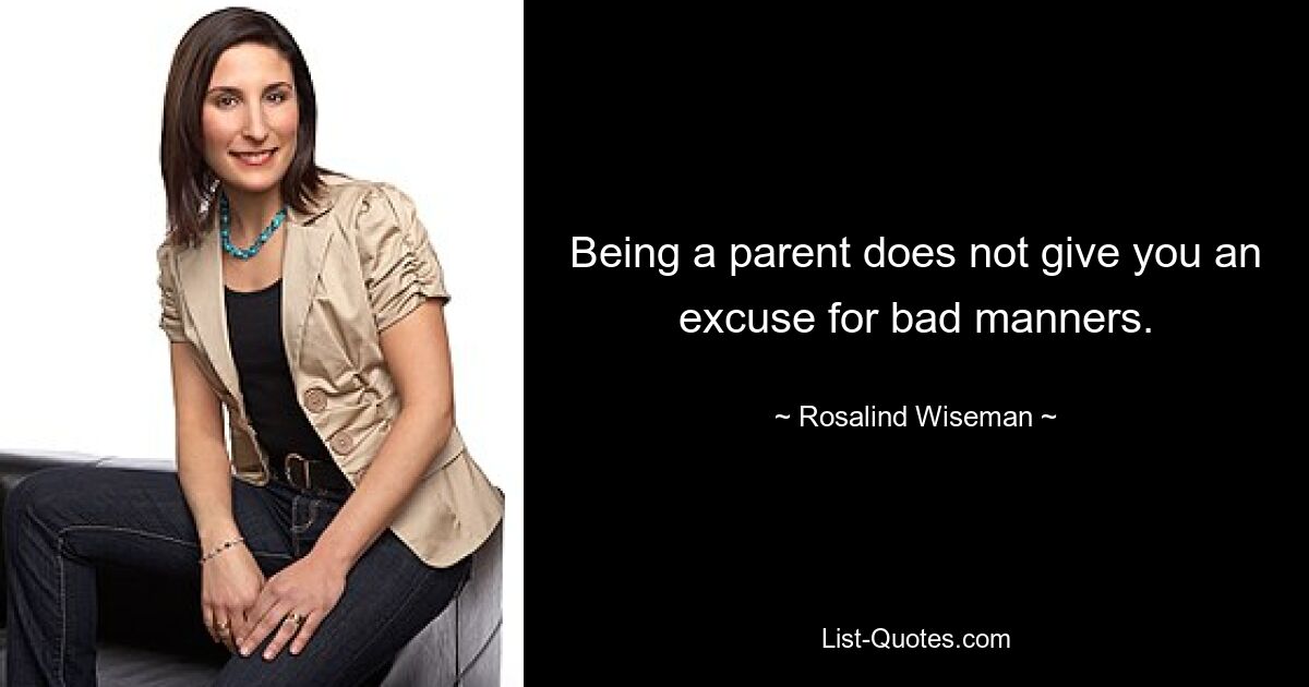 Being a parent does not give you an excuse for bad manners. — © Rosalind Wiseman