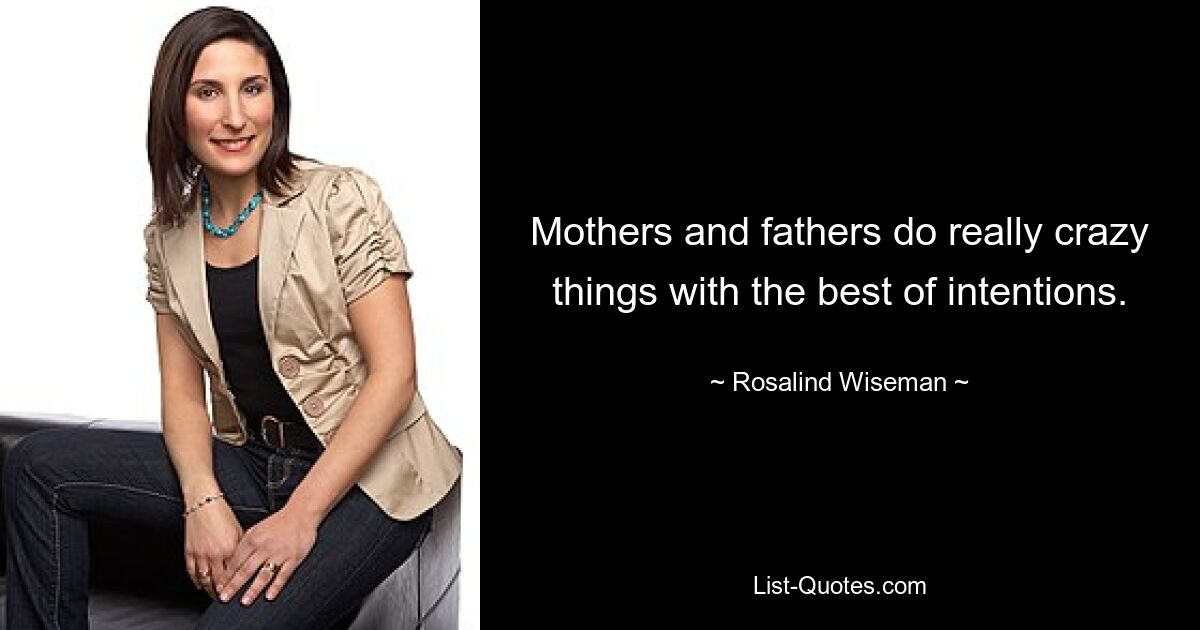 Mothers and fathers do really crazy things with the best of intentions. — © Rosalind Wiseman