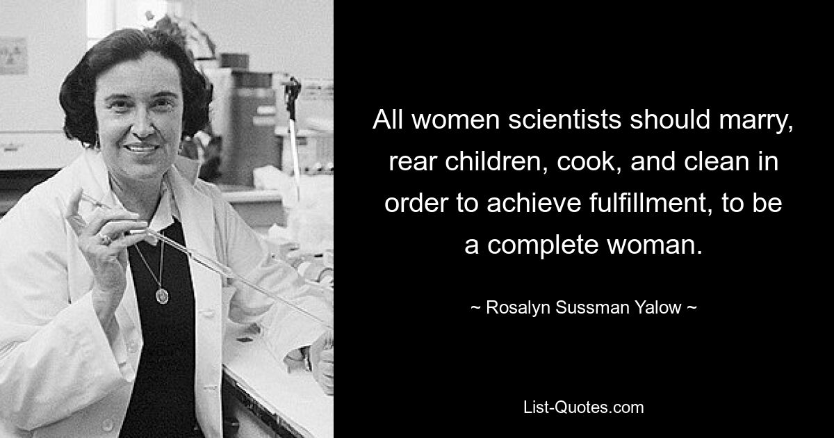 All women scientists should marry, rear children, cook, and clean in order to achieve fulfillment, to be a complete woman. — © Rosalyn Sussman Yalow