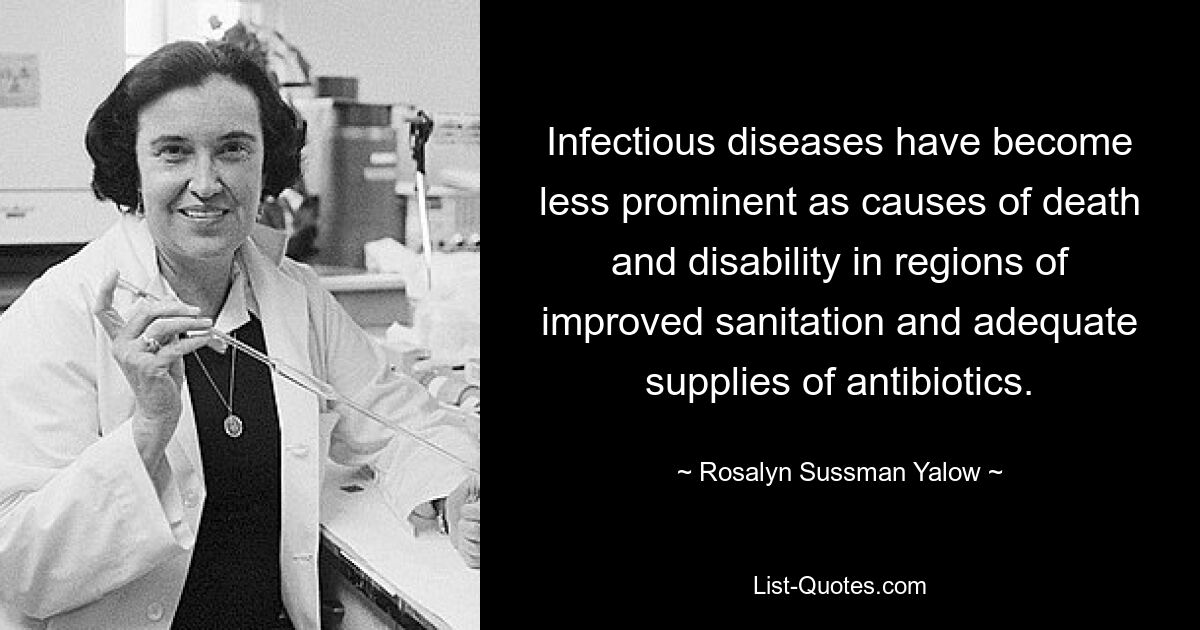 Infectious diseases have become less prominent as causes of death and disability in regions of improved sanitation and adequate supplies of antibiotics. — © Rosalyn Sussman Yalow