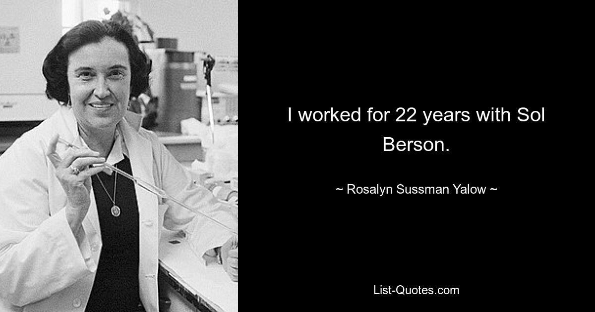 I worked for 22 years with Sol Berson. — © Rosalyn Sussman Yalow