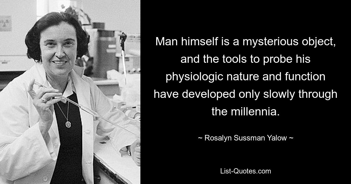 Man himself is a mysterious object, and the tools to probe his physiologic nature and function have developed only slowly through the millennia. — © Rosalyn Sussman Yalow