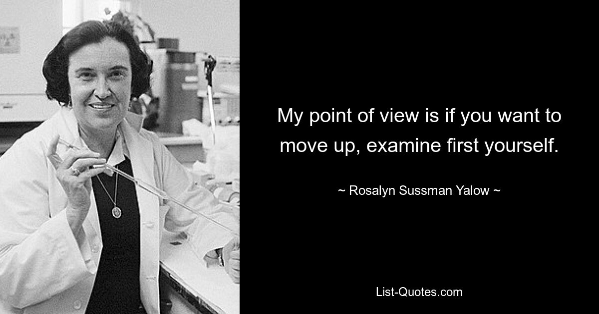 My point of view is if you want to move up, examine first yourself. — © Rosalyn Sussman Yalow