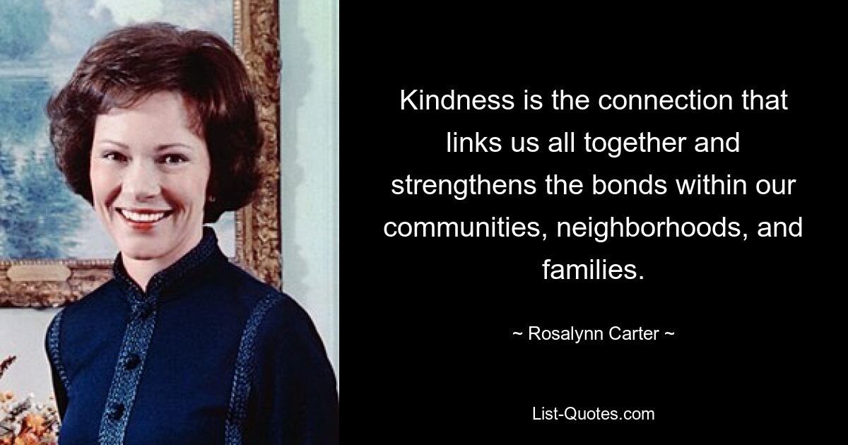 Kindness is the connection that links us all together and strengthens the bonds within our communities, neighborhoods, and families. — © Rosalynn Carter