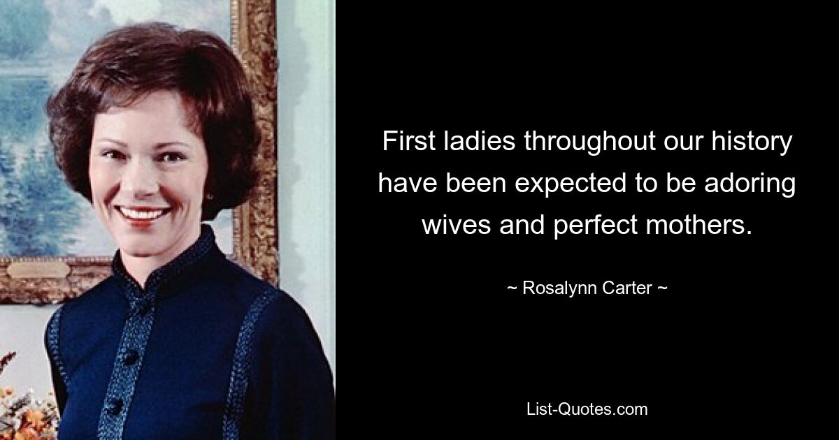 First ladies throughout our history have been expected to be adoring wives and perfect mothers. — © Rosalynn Carter