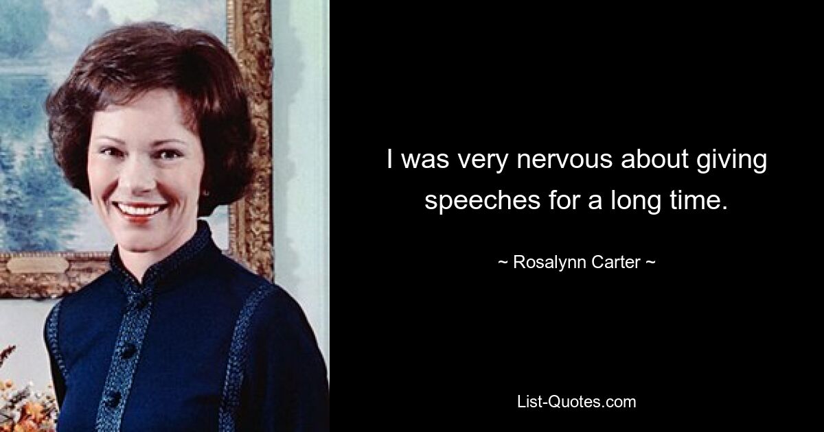 I was very nervous about giving speeches for a long time. — © Rosalynn Carter