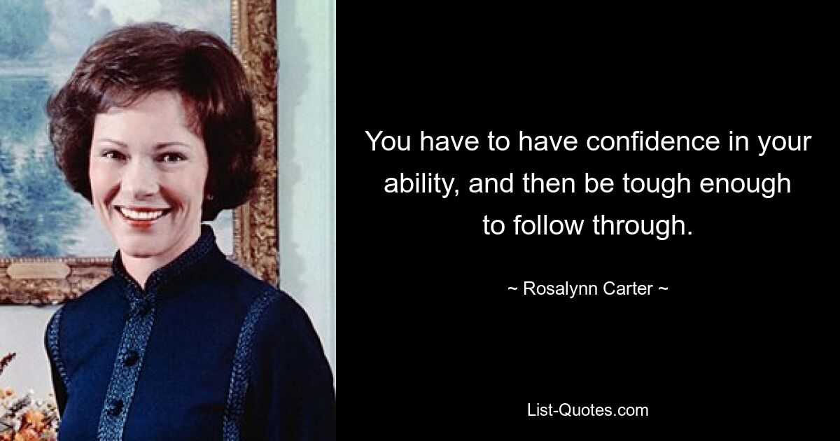 You have to have confidence in your ability, and then be tough enough to follow through. — © Rosalynn Carter