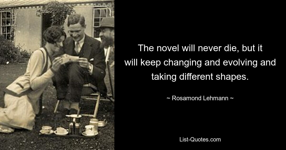 The novel will never die, but it will keep changing and evolving and taking different shapes. — © Rosamond Lehmann