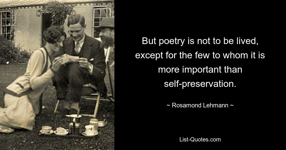 But poetry is not to be lived, except for the few to whom it is more important than self-preservation. — © Rosamond Lehmann