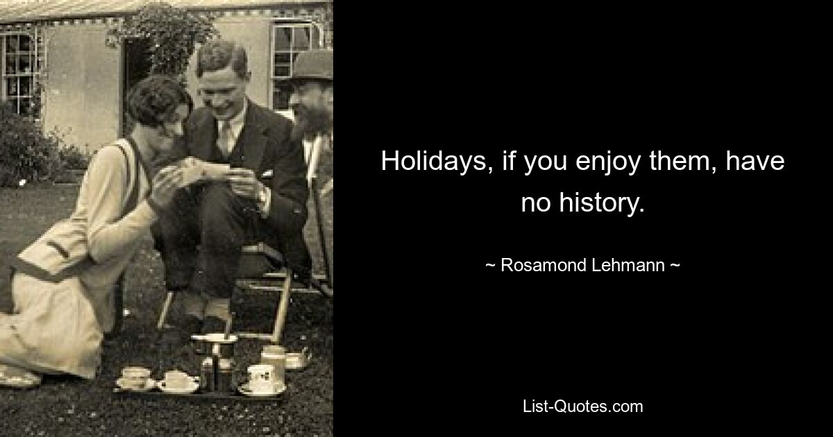 Holidays, if you enjoy them, have no history. — © Rosamond Lehmann