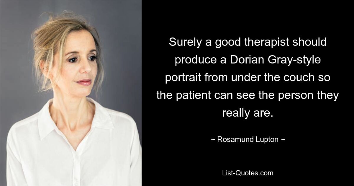 Surely a good therapist should produce a Dorian Gray-style portrait from under the couch so the patient can see the person they really are. — © Rosamund Lupton