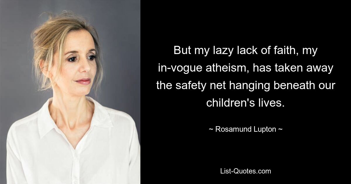 But my lazy lack of faith, my in-vogue atheism, has taken away the safety net hanging beneath our children's lives. — © Rosamund Lupton