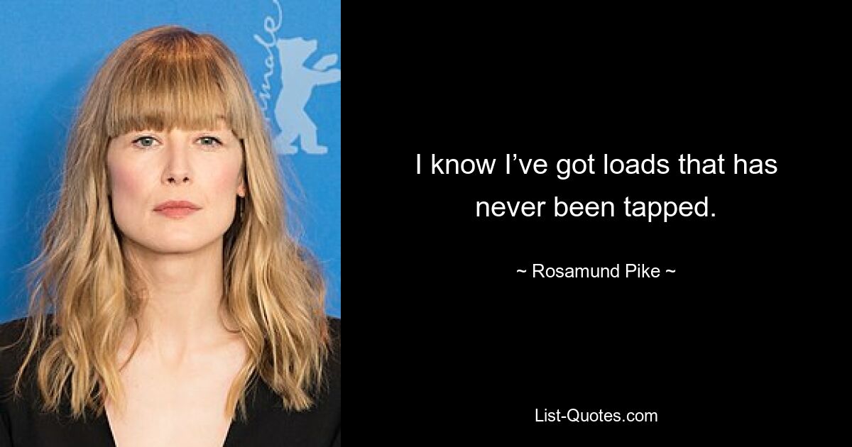 I know I’ve got loads that has never been tapped. — © Rosamund Pike