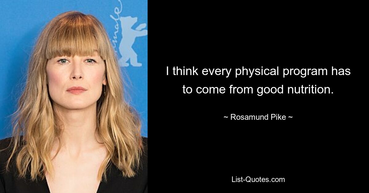 I think every physical program has to come from good nutrition. — © Rosamund Pike